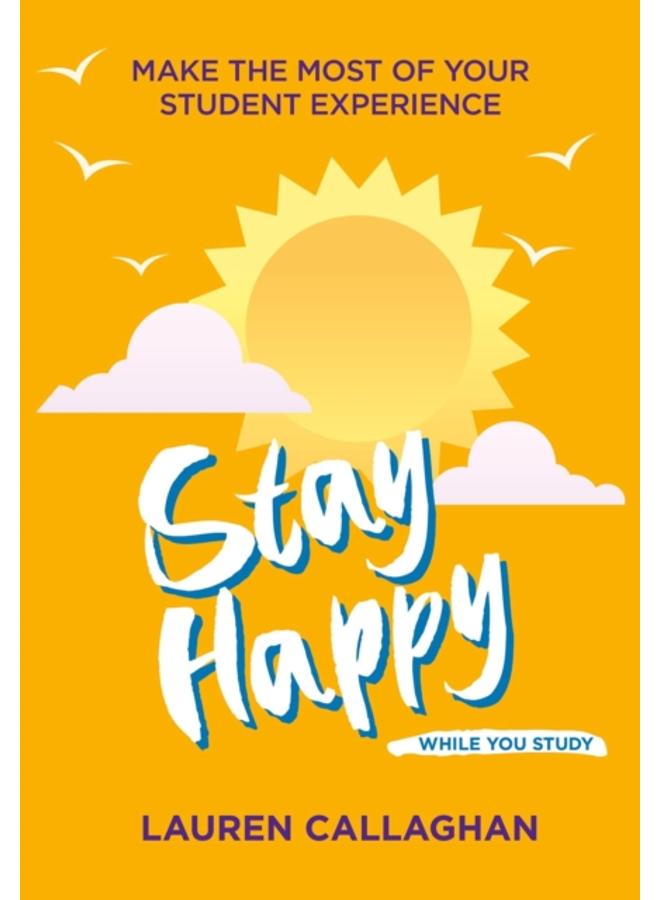 Stay Happy While You Study : Make the Most of Your Student Experience 