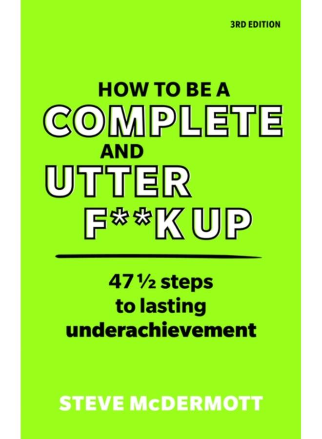 How to be a Complete and Utter F**k Up : 47 1/2 steps to lasting underachievement 