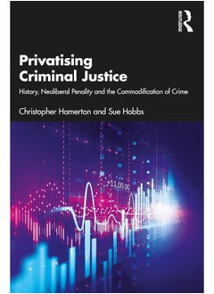 Privatising Criminal Justice: History, Neoliberal Penality and the Commodification of Crime 