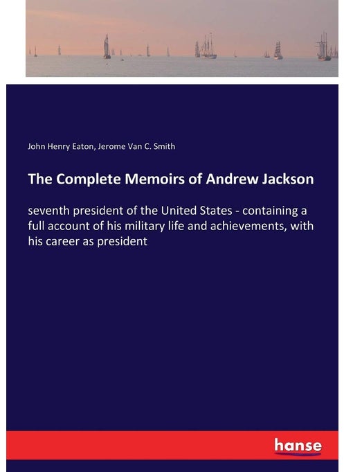 The Complete Memoirs of Andrew Jackson: seventh president of the United States - containing a full account of his military life and achievements, with his career as president