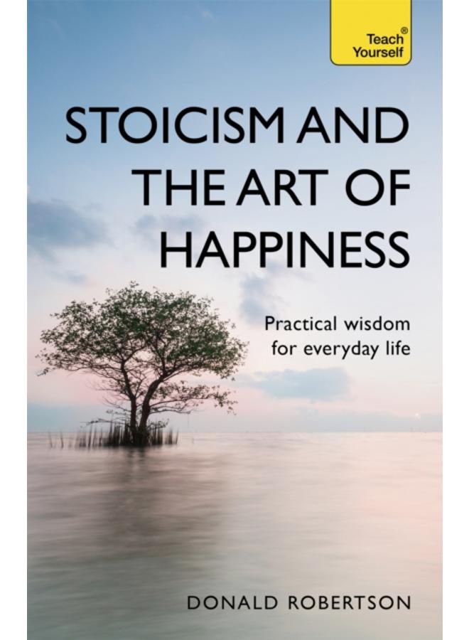Stoicism and the Art of Happiness : Practical wisdom for everyday life: embrace perseverance, strength and happiness with stoic philosophy