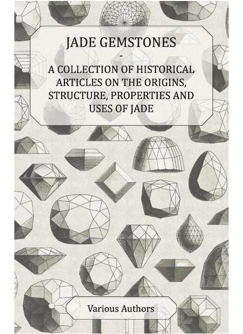 Jade Gemstones - A Collection of Historical Articles on the Origins, Structure, Properties and Uses of Jade