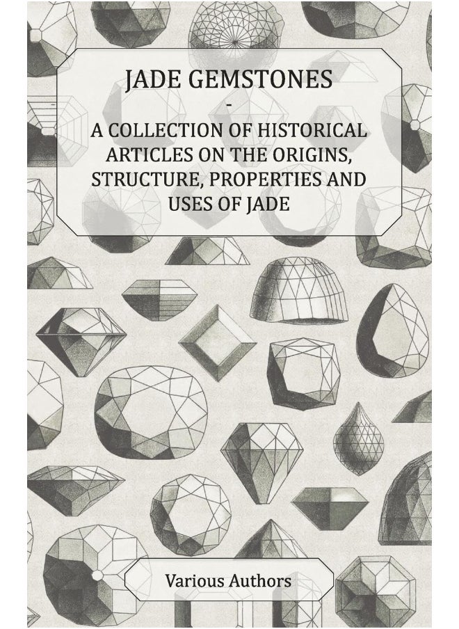Jade Gemstones - A Collection of Historical Articles on the Origins, Structure, Properties and Uses of Jade