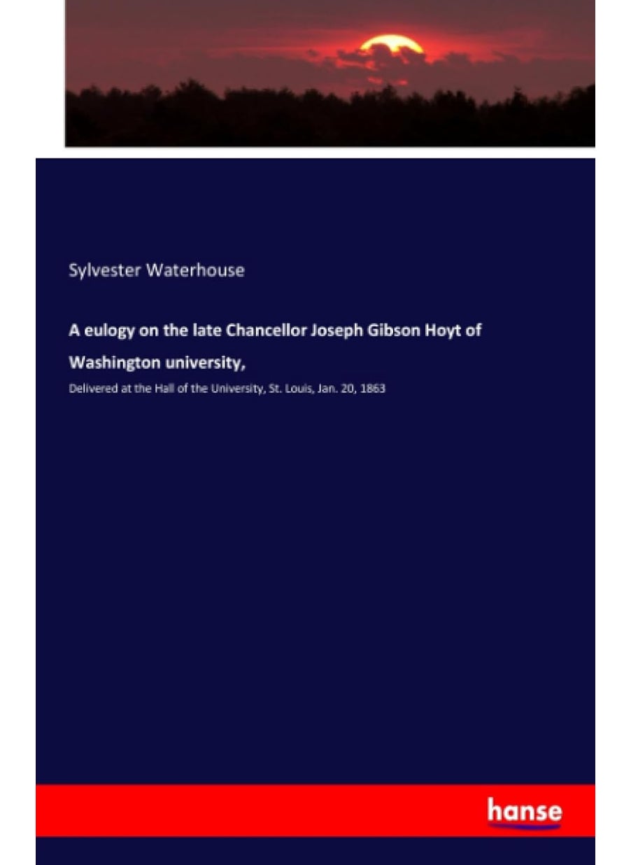 A eulogy on the late Chancellor Joseph Gibson Hoyt of Washington university,: Delivered at the Hall of the University, St. Louis, Jan. 20, 1863  - Image 1