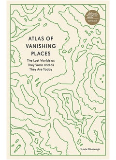 Atlas of Vanishing Places : The Lost Worlds as They Were and as They Are Today 