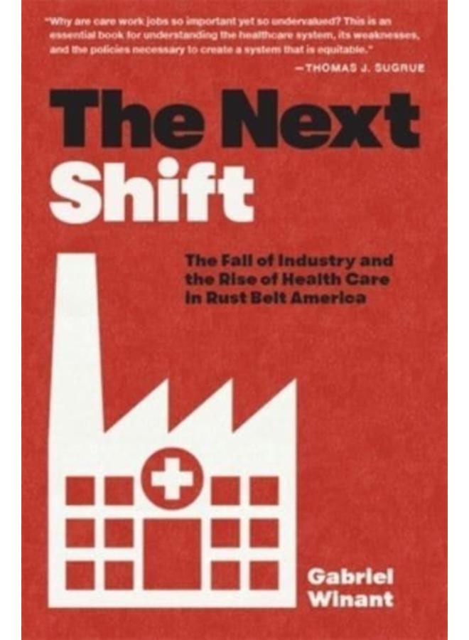 The Next Shift : The Fall of Industry and the Rise of Health Care in Rust Belt America 