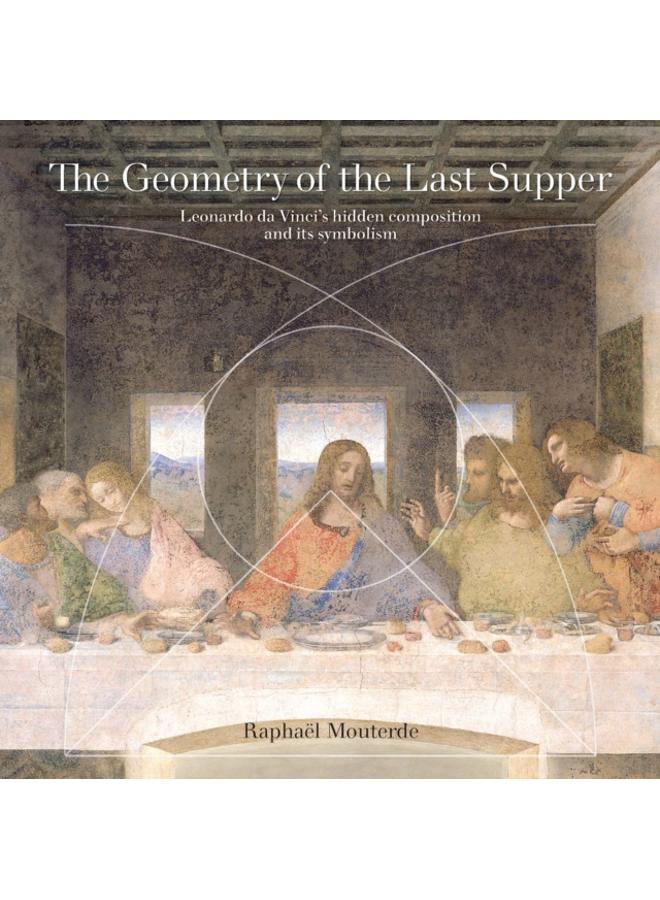 The Geometry of the Last Supper : Leonardo da Vinci's Hidden Composition and its Symbolism 