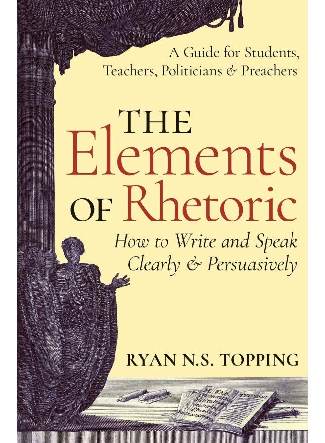 The Elements of Rhetoric: How to Write and Speak Clearly and Persuasively - A Guide for Students, Teachers, Politicians & Preachers