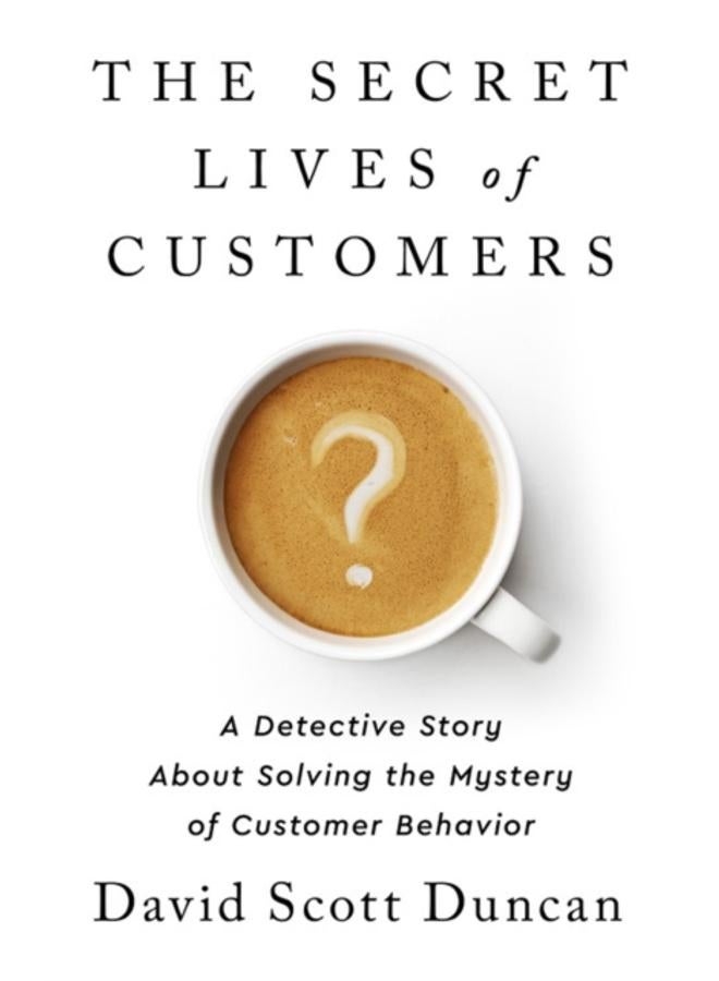 The Secret Lives of Customers : A Detective Story About Solving the Mystery of Customer Behavior