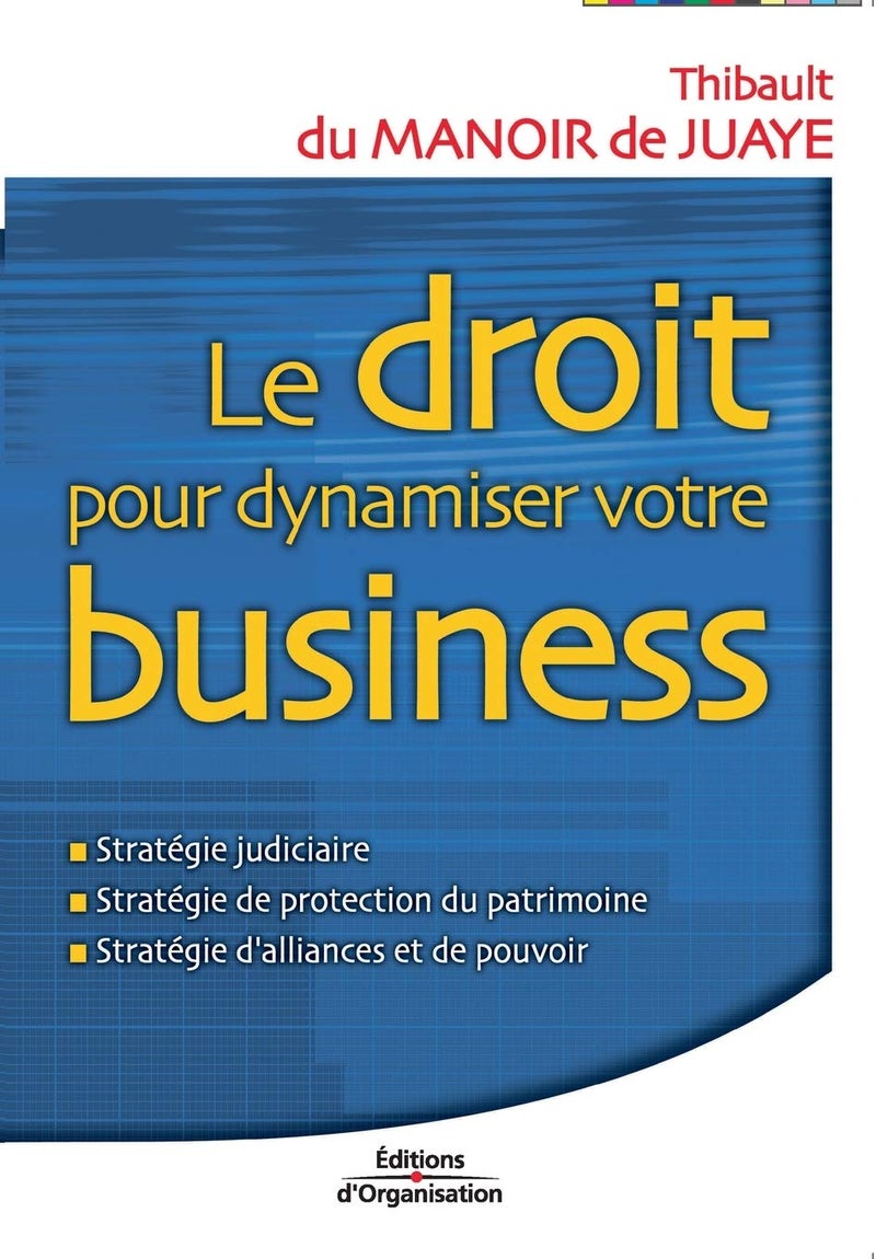 Le droit pour dynamiser votre business: Stratégie judiciaire; Stratégie de protection du patrimoine; Stratégie d'alliances et de pouvoir 