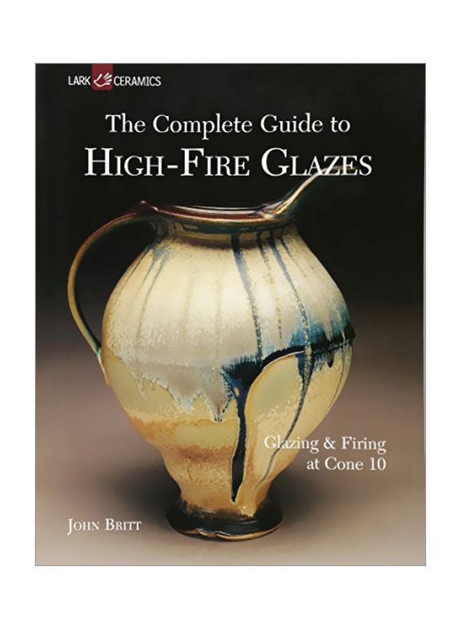 The Complete Guide To High-Fire Glazes: Glazing And Firing At Cone 10