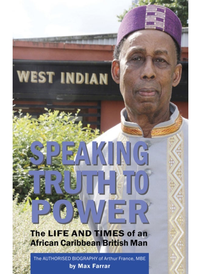 Speaking Truth To Power : The Life and Times of an African Caribbean British Man The Authorised Biography of Arthur France, MBE