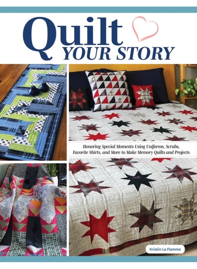 Quilt Your Story : Honoring Special Moments Using Uniforms, Scrubs & Favorite Shirts to Make Memory Quilts and Projects 