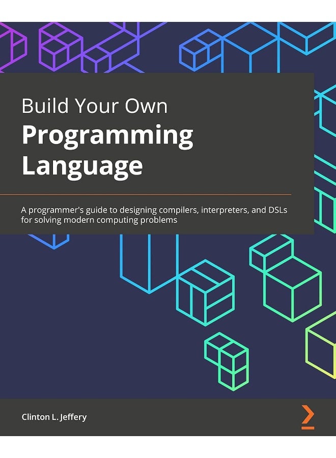 Build Your Own Programming Language: A programmer's guide to designing compilers, interpreters, and DSLs for solving modern computing problems