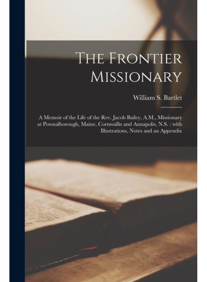 The Frontier Missionary microform a Memoir of the Life of the Rev Jacob Bailey A M Missionary at Pownalborough Maine Cornwallis and Annapolis N S With Illustrations Notes and an Appendix - Paperback