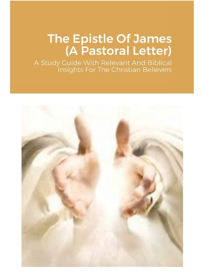 The Epistle Of James (A Pastoral Letter): A Study Guide With Relevant And Biblical Insights For The Christian Believers 