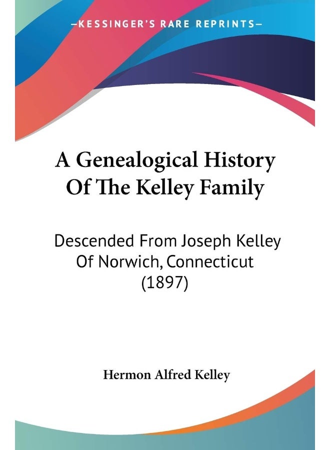 A Genealogical History Of The Kelley Family: Descended From Joseph Kelley Of Norwich, Connecticut (1897)