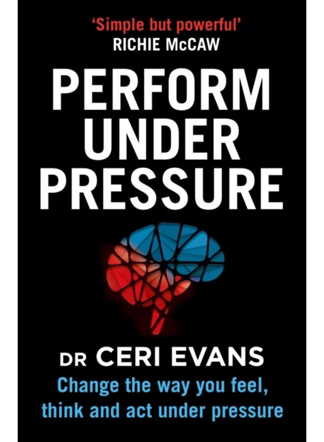 Perform Under Pressure : Change the Way You Feel, Think and Act Under Pressure