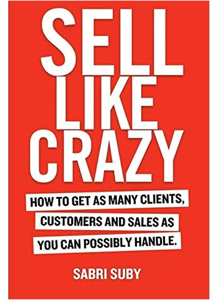 SELL LIKE CRAZY: How to Get As Many Clients, Customers and Sales As You Can Possibly Handle 