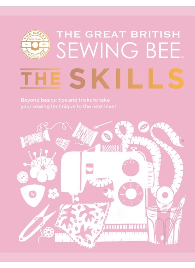 The Great British Sewing Bee: The Skills : Beyond Basics: Advanced Tips and Tricks to Take Your Sewing Technique to the Next Level 