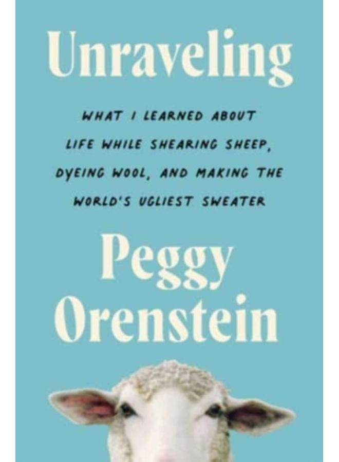 Unraveling : What I Learned About Life While Shearing Sheep, Dyeing Wool, and Making the World's Ugliest Sweater 