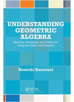 Understanding Geometric Algebra: Hamilton, Grassmann, and Clifford for Computer Vision and Graphics 