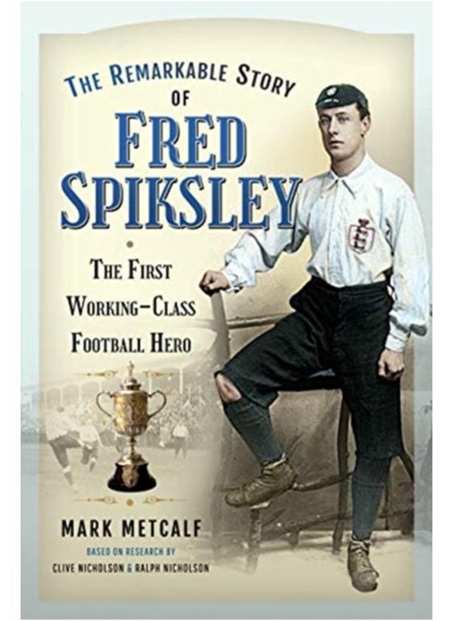 The Remarkable Story of Fred Spiksley : The First Working-Class Football Hero 