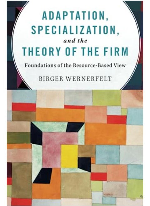 Adaptation, Specialization, and the Theory of the Firm: Foundations of the Resource-Based View