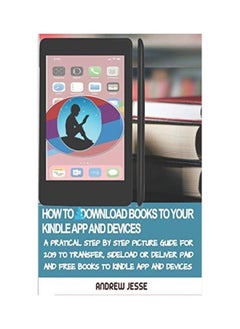 How to Download Books to Your Kindle Apps and Devices: A Practical Step by Step Picture Guide for 2019 to Transfer, Sideload and Deliver Paid and Free 