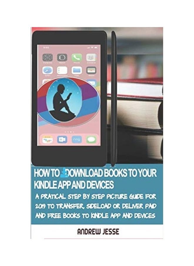How to Download Books to Your Kindle Apps and Devices: A Practical Step by Step Picture Guide for 2019 to Transfer, Sideload and Deliver Paid and Free 