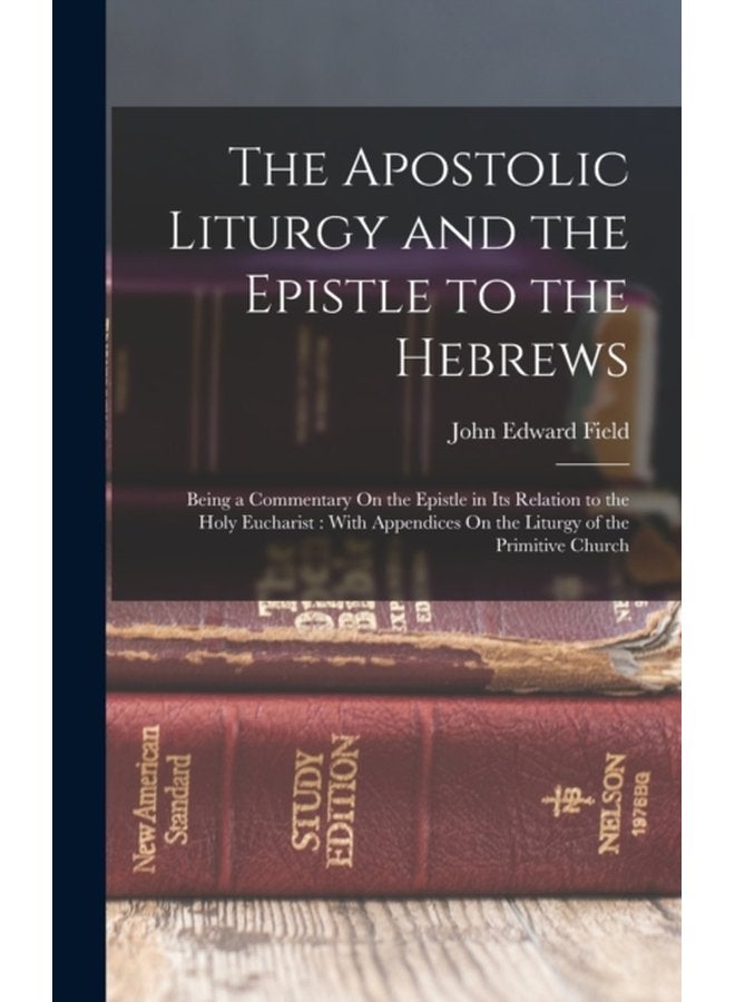 The Apostolic Liturgy and the Epistle to the Hebrews Being a Commentary On the Epistle in Its Relation to the Holy Eucharist With Appendices On the Liturgy of the Primitive Church - Hardback