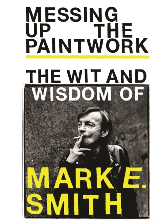 Messing Up the Paintwork : The Wit and Wisdom of Mark E. Smith 