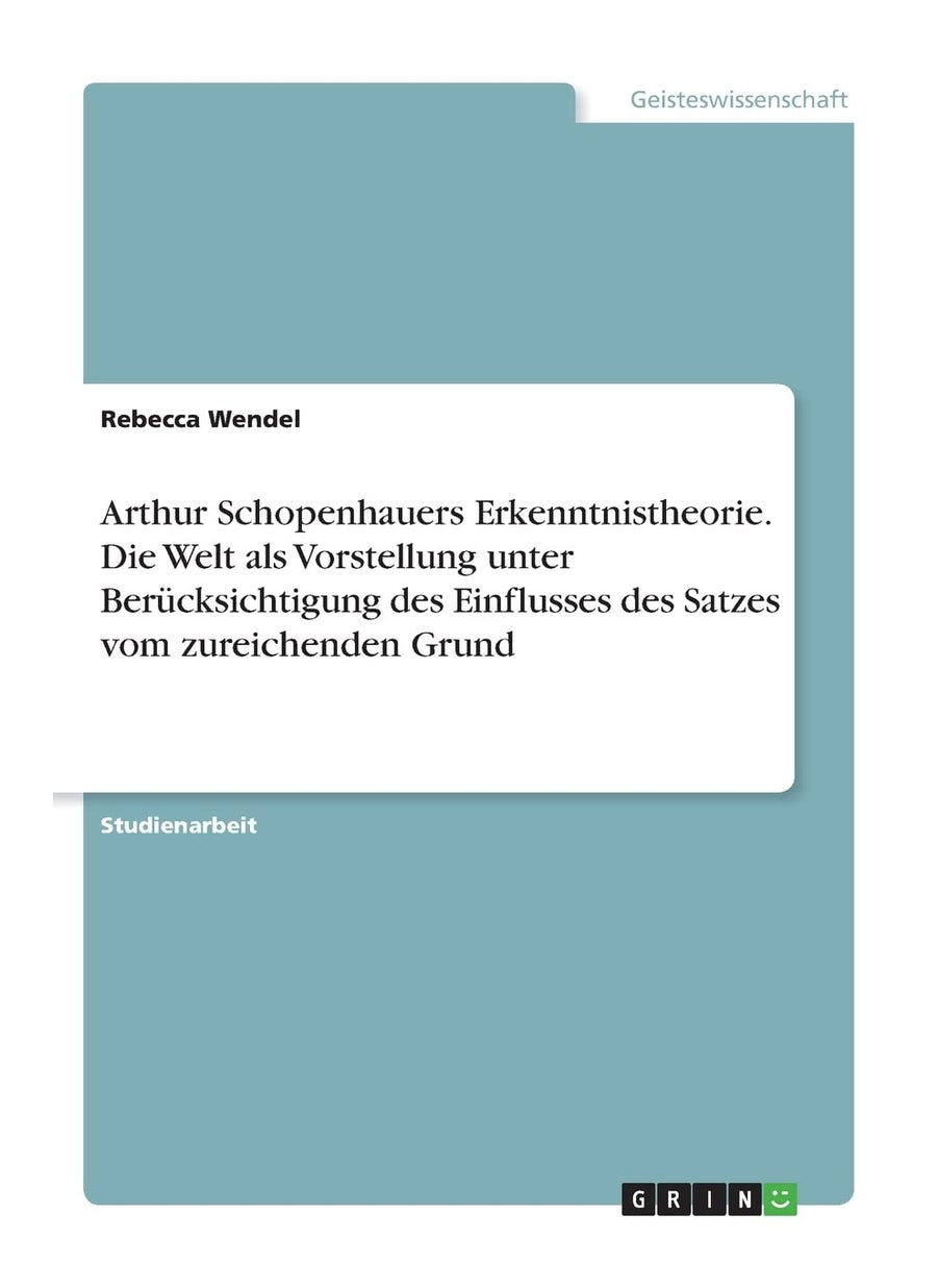 Arthur Schopenhauers Erkenntnistheorie. Die Welt als Vorstellung unter Berücksichtigung des Einflusses des Satzes vom zureichenden Grund 