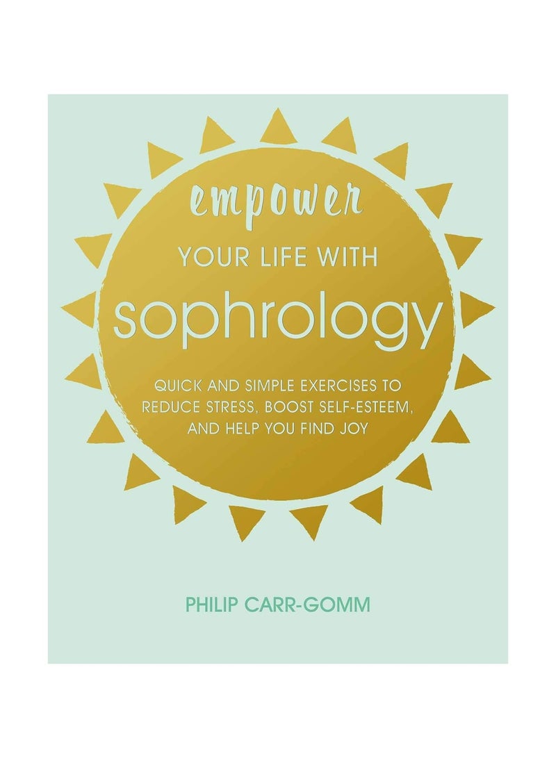 Empower Your Life with Sophrology  Quick and Simple Exercises to Reduce Stress Boost Self-Esteem and Help You Find Joy 