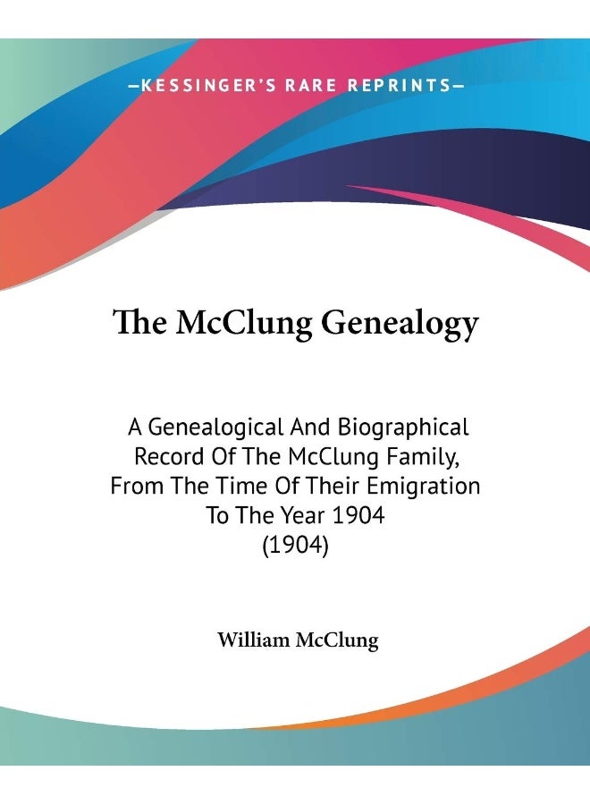 The McClung Genealogy: A Genealogical And Biographical Record Of The McClung Family, From The Time Of Their Emigration To The Year 1904 (1904)