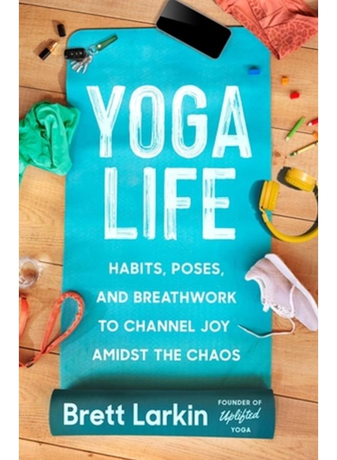 Yoga Life : Habits, Poses, and Breathwork to Channel Joy Amidst the Chaos 