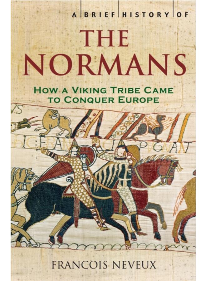 A Brief History of the Normans : The Conquests that Changed the Face of Europe 