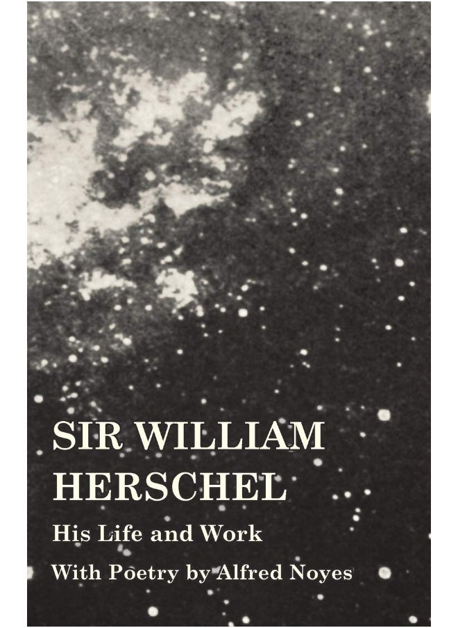 Sir William Herschel - His Life and Work - With Poetry by Alfred Noyes 