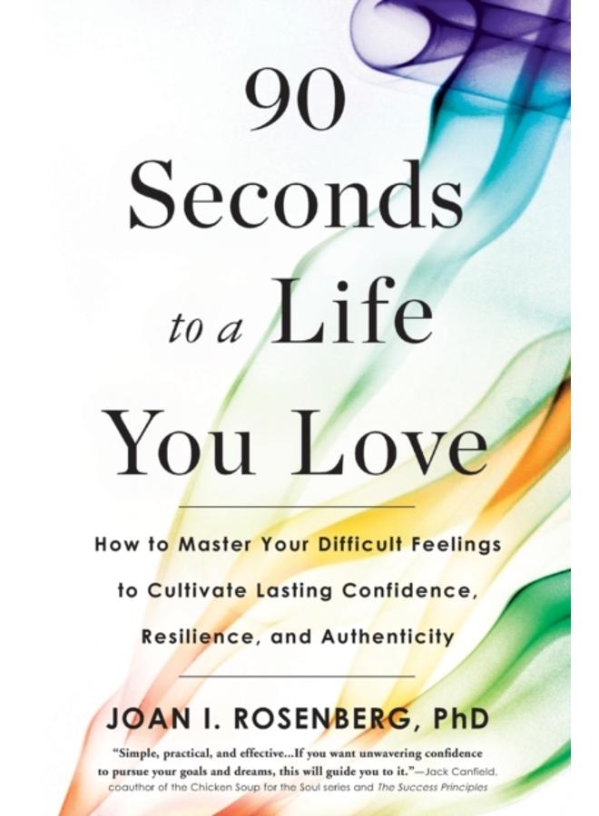 90 Seconds to a Life You Love : How to Master Your Difficult Feelings to Cultivate Lasting Confidence, Resilience, and Authenticity