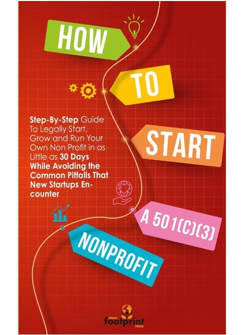 HOW TO START A 501(C)(3) NONPROFIT: Step-By-Step Guide To Legally Start, Grow and Run Your Own Non Profit in as Little as 30 Days While Avoiding the Common Pitfalls That New Startups Encounter
