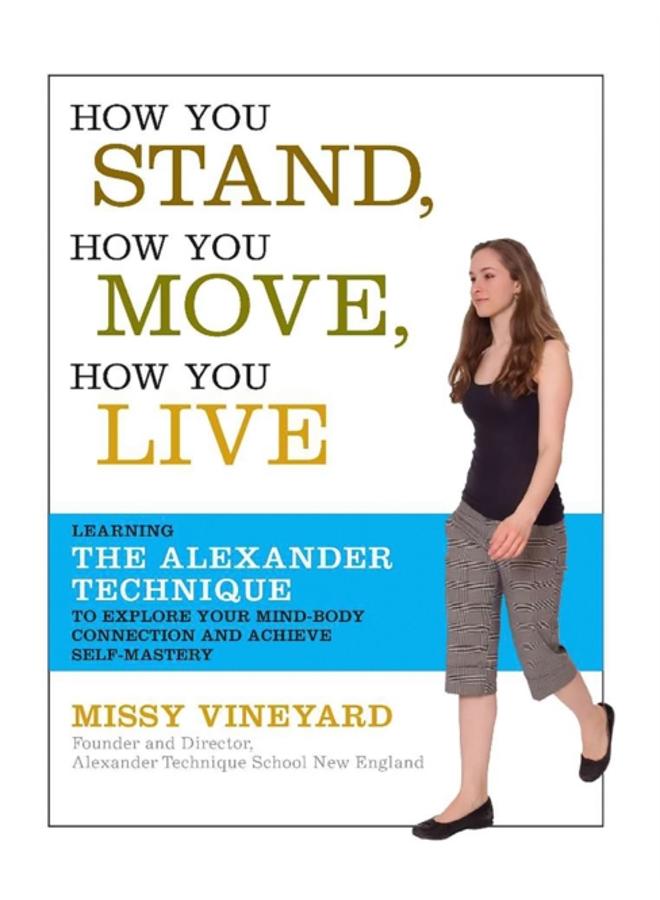 How You Stand, How You Move, How You Live : Learning the Alexander Technique to Explore Your Mind-Body Connection and Achieve Self-Mastery 