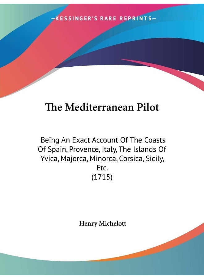 The Mediterranean Pilot: Being An Exact Account Of The Coasts Of Spain, Provence, Italy, The Islands Of Yvica, Majorca, Minorca, Corsica, Sicily, Etc. (1715) 