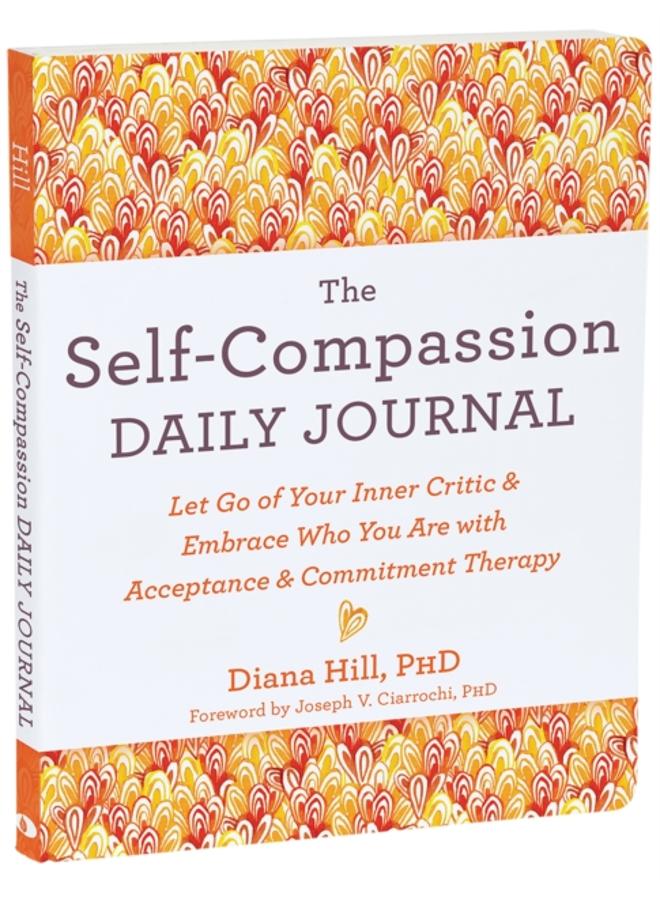 The Self-Compassion Daily Journal : Let Go of Your Inner Critic and Embrace Who You Are with Acceptance and Commitment Therapy 