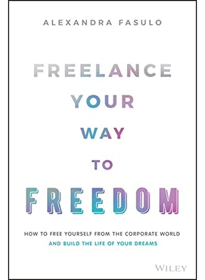 Freelance Your Way to Freedom - How to Free Yourself from the Corporate World and Build the Life of 