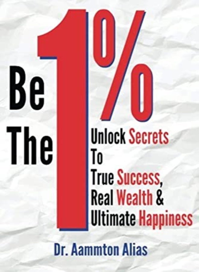 Be The One Percent: Unlock Secrets to True Success, Real Wealth & Ultimate Happiness