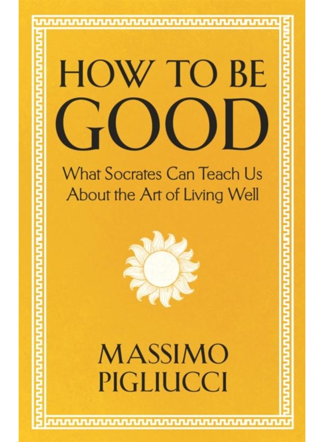 How To Be Good : What Socrates Can Teach Us About the Art of Living Well