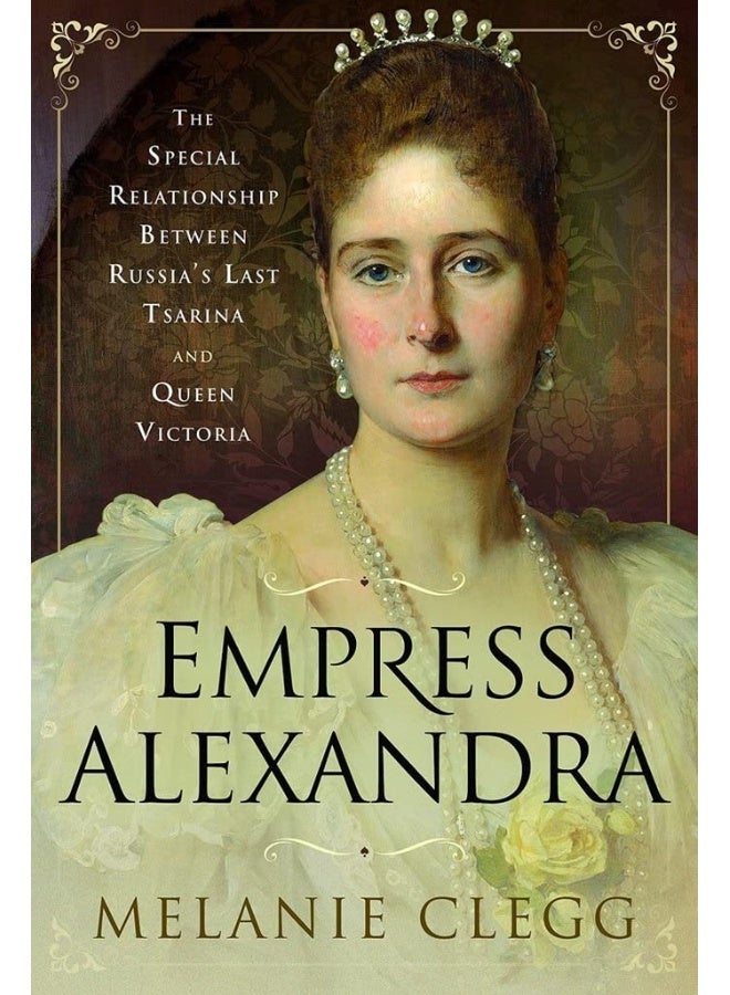 Empress Alexandra: The Special Relationship Between Russia's Last Tsarina and Queen Victoria 