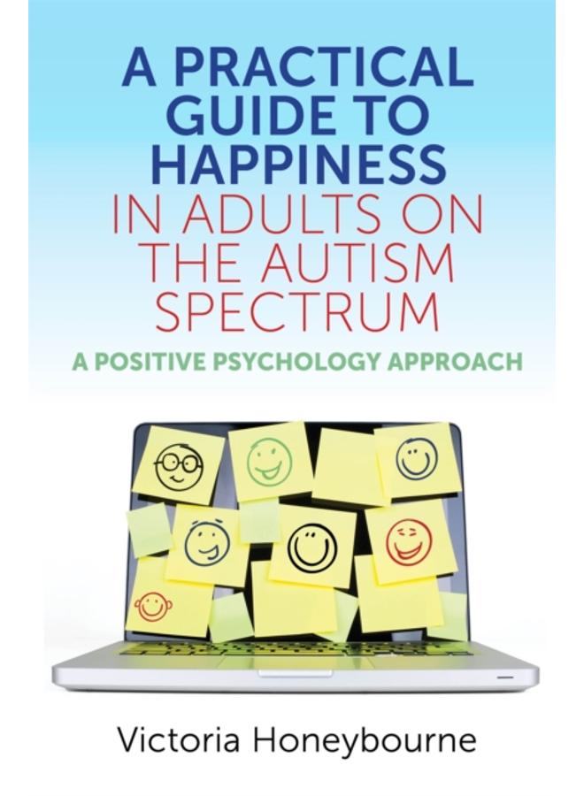 A Practical Guide to Happiness in Adults on the Autism Spectrum : A Positive Psychology Approach 