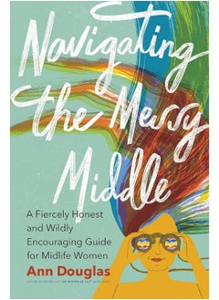 Navigating the Messy Middle: A Fiercely Honest and Wildly Encouraging Guide for Midlife Women