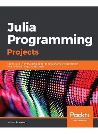 Julia Programming Projects: Learn Julia 1.x by building apps for data analysis, visualization, machine learning, and the web